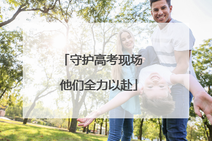 守护高考现场 他们全力以赴